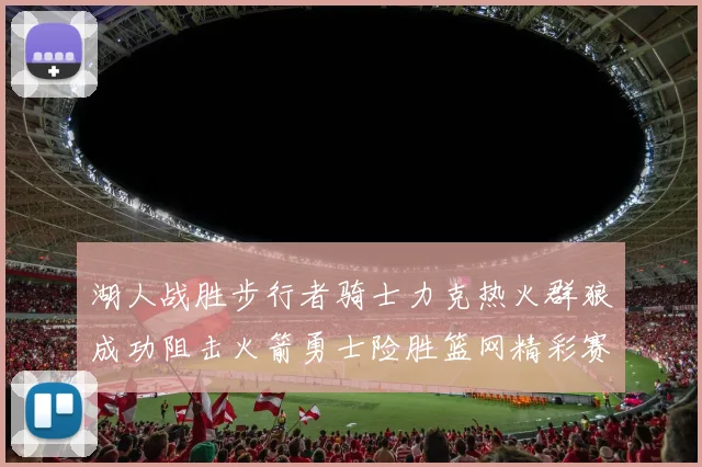 湖人战胜步行者骑士力克热火群狼成功阻击火箭勇士险胜篮网精彩赛事回顾