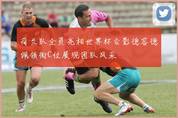 荷兰队全员亮相世界杯合影德容德佩领衔C位展现团队风采