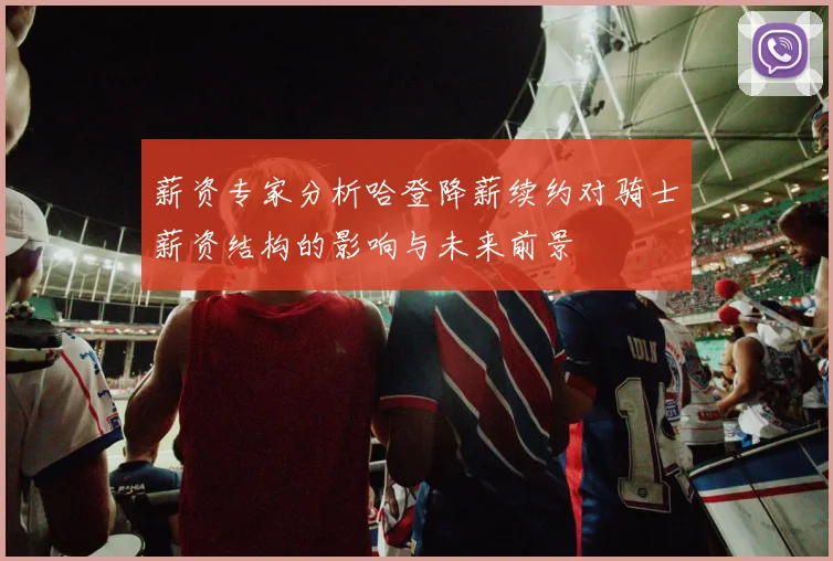 薪资专家分析哈登降薪续约对骑士薪资结构的影响与未来前景