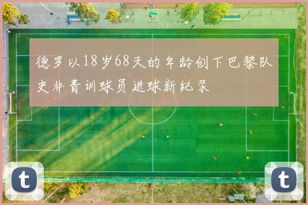 德罗以18岁68天的年龄创下巴黎队史非青训球员进球新纪录