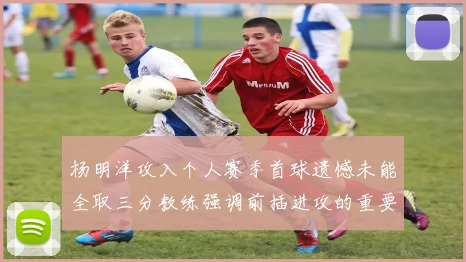 杨明洋攻入个人赛季首球遗憾未能全取三分教练强调前插进攻的重要性