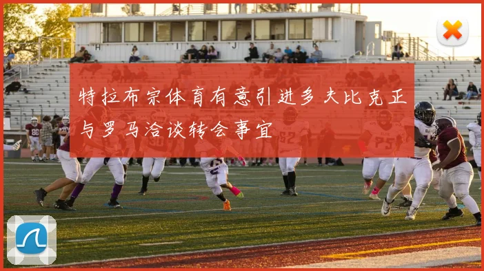 特拉布宗体育有意引进多夫比克正与罗马洽谈转会事宜