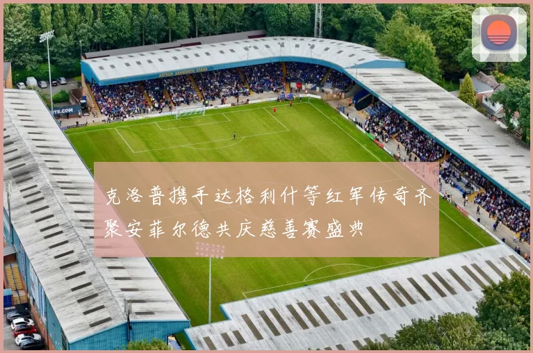 克洛普携手达格利什等红军传奇齐聚安菲尔德共庆慈善赛盛典