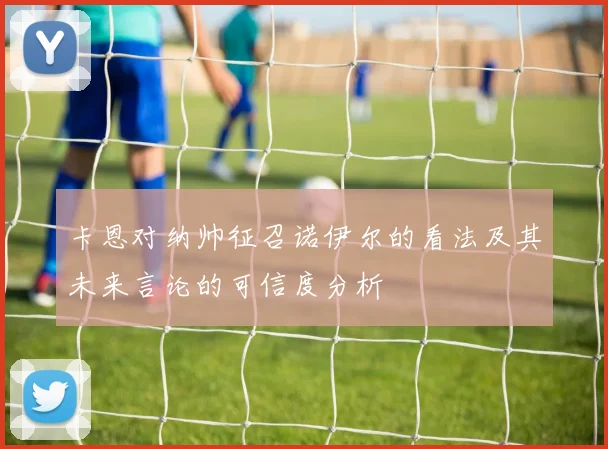 卡恩对纳帅征召诺伊尔的看法及其未来言论的可信度分析