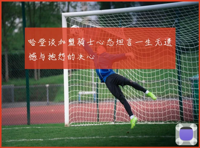 哈登谈加盟骑士心态坦言一生无遗憾与抱怨的决心