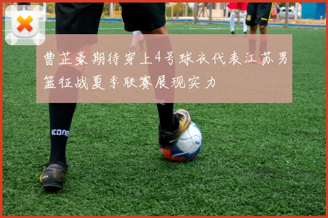 曹芷豪期待穿上4号球衣代表江苏男篮征战夏季联赛展现实力