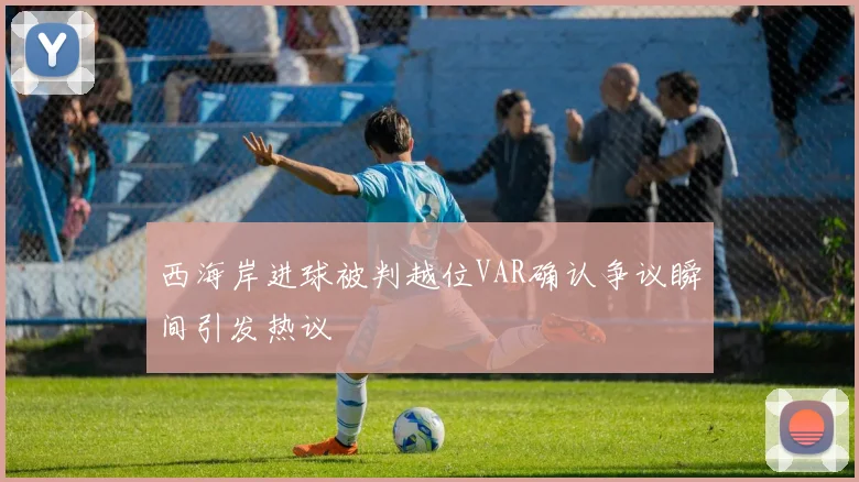 西海岸进球被判越位VAR确认争议瞬间引发热议