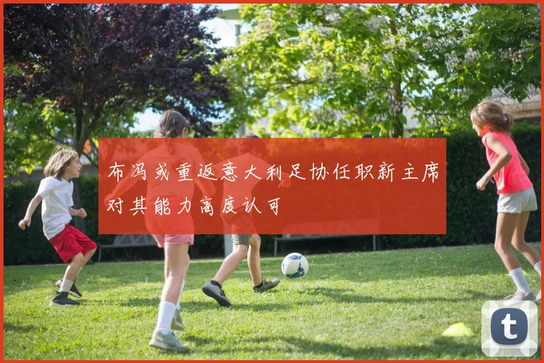 布冯或重返意大利足协任职新主席对其能力高度认可