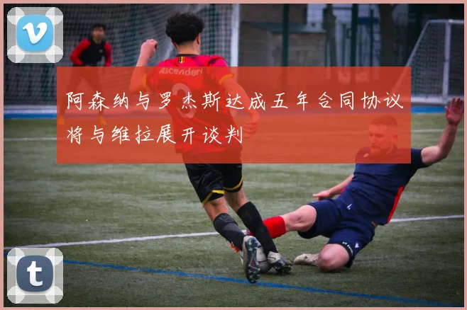 阿森纳与罗杰斯达成五年合同协议将与维拉展开谈判