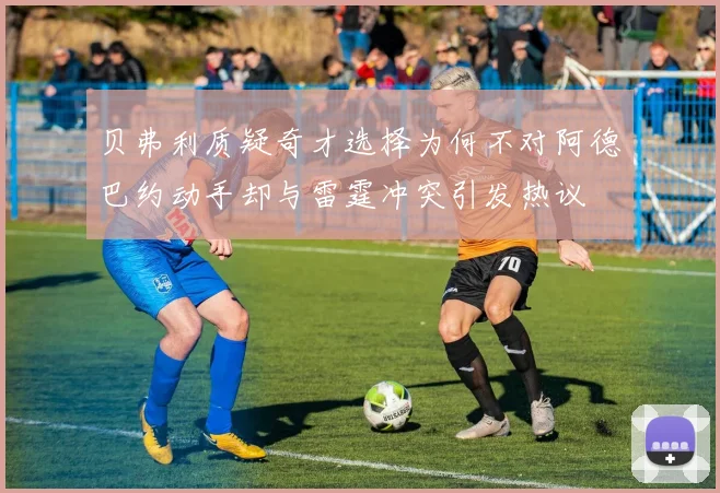 贝弗利质疑奇才选择为何不对阿德巴约动手却与雷霆冲突引发热议