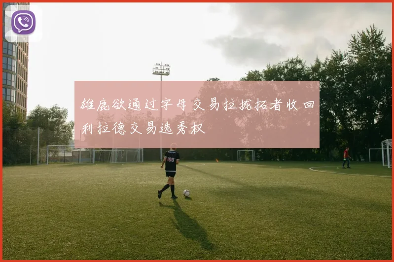 雄鹿欲通过字母交易拉拢拓者收回利拉德交易选秀权