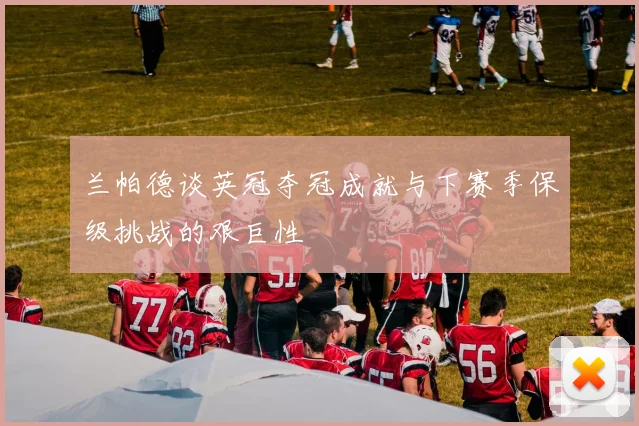 兰帕德谈英冠夺冠成就与下赛季保级挑战的艰巨性