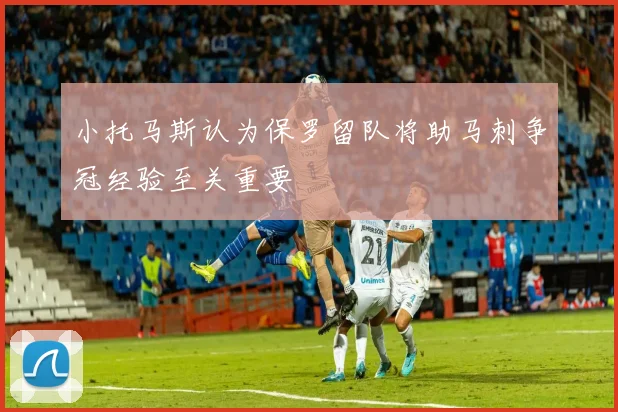 小托马斯认为保罗留队将助马刺争冠经验至关重要