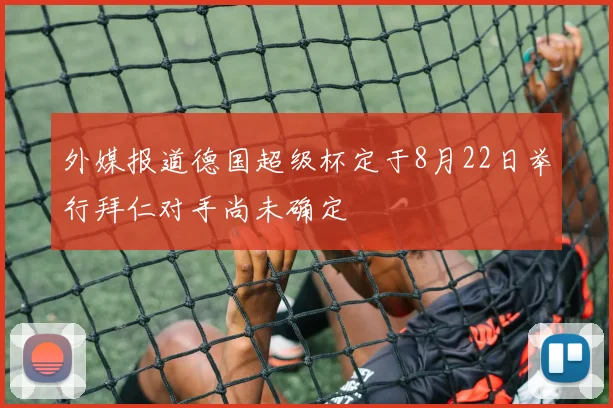 外媒报道德国超级杯定于8月22日举行拜仁对手尚未确定