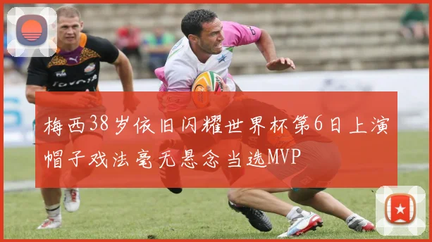 梅西38岁依旧闪耀世界杯第6日上演帽子戏法毫无悬念当选MVP