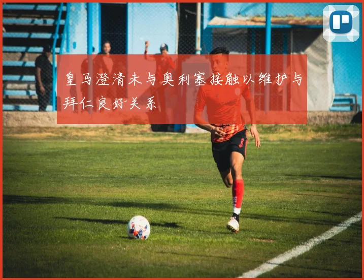 皇马澄清未与奥利塞接触以维护与拜仁良好关系
