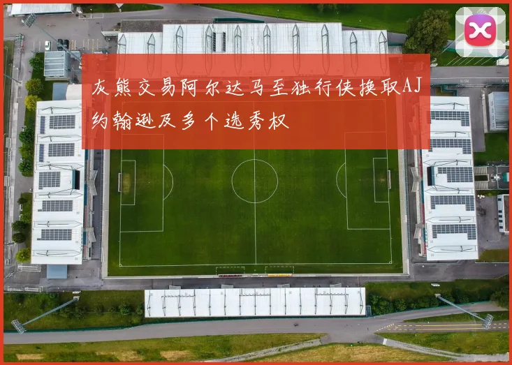 灰熊交易阿尔达马至独行侠换取AJ约翰逊及多个选秀权