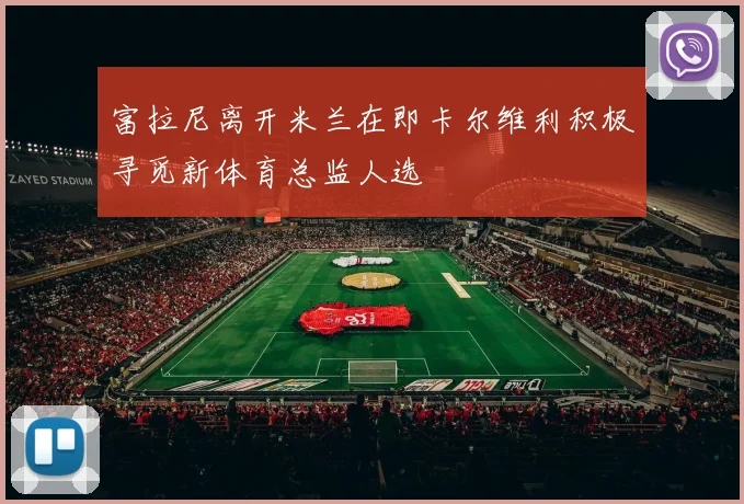 富拉尼离开米兰在即卡尔维利积极寻觅新体育总监人选