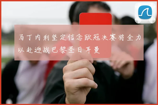 马丁内利坚定信念欧冠决赛将全力以赴迎战巴黎圣日耳曼