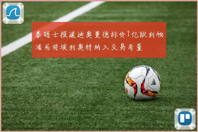 泰晤士报道迪奥曼德标价1亿欧利物浦或将埃利奥特纳入交易考量
