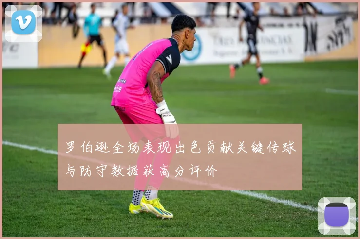 罗伯逊全场表现出色贡献关键传球与防守数据获高分评价