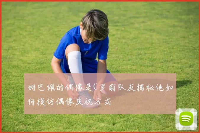 姆巴佩的偶像是C罗前队友揭秘他如何模仿偶像庆祝方式