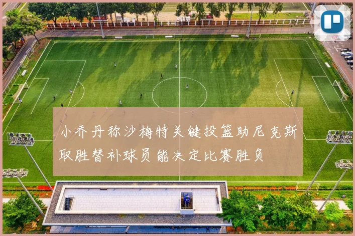 小乔丹称沙梅特关键投篮助尼克斯取胜替补球员能决定比赛胜负